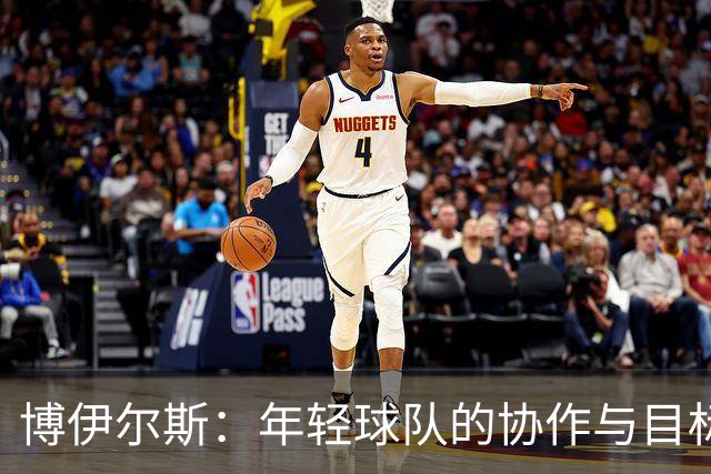 博伊尔斯：年轻球队的协作与目标明确，充满活力